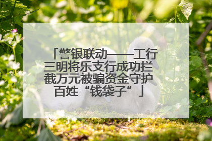 警银联动——工行三明将乐支行成功拦截万元被骗资金守护百姓“钱袋子”