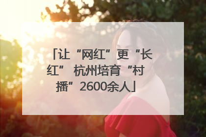 让“网红”更“长红” 杭州培育“村播”2600余人
