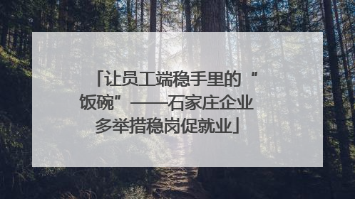 让员工端稳手里的“饭碗”——石家庄企业多举措稳岗促就业