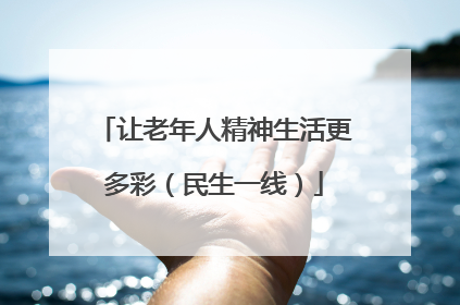 让老年人精神生活更多彩（民生一线）