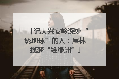记大兴安岭深处“绣地球”的人：层林揽梦“绘绿洲”