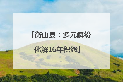衡山县：多元解纷化解16年积怨