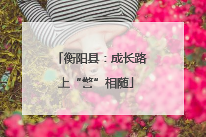衡阳县：成长路上“警”相随