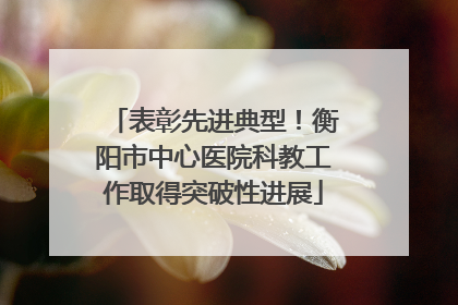 表彰先进典型！衡阳市中心医院科教工作取得突破性进展