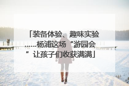 装备体验、趣味实验……杨浦这场“游园会”让孩子们收获满满