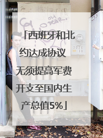 西班牙和北约达成协议 无须提高军费开支至国内生产总值5%
