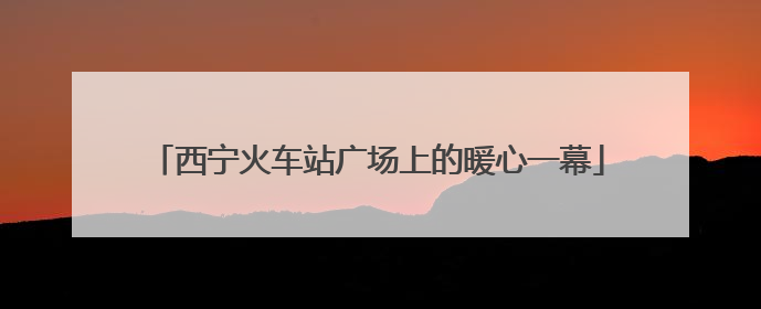 西宁火车站广场上的暖心一幕