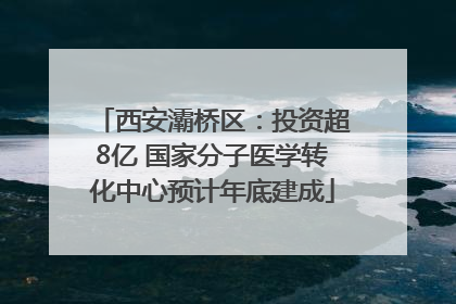西安灞桥区：投资超8亿 国家分子医学转化中心预计年底建成