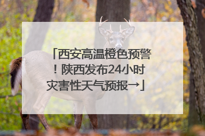西安高温橙色预警！陕西发布24小时灾害性天气预报→