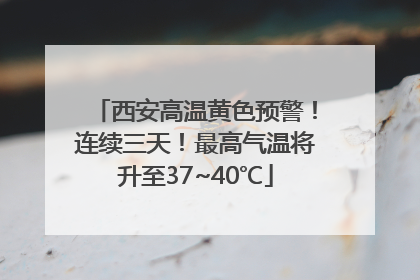 西安高温黄色预警！连续三天！最高气温将升至37~40℃