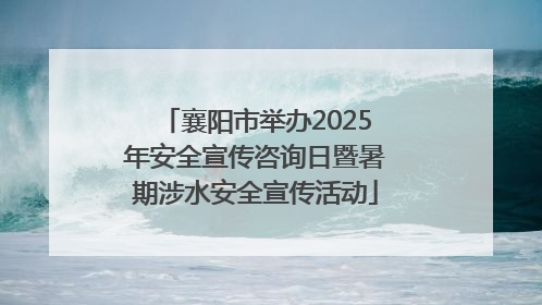 襄阳市举办2025年安全宣传咨询日暨暑期涉水安全宣传活动