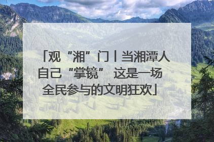 观“湘”门丨当湘潭人自己“掌镜” 这是一场全民参与的文明狂欢