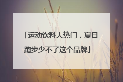 运动饮料大热门，夏日跑步少不了这个品牌
