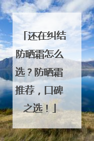 还在纠结防晒霜怎么选？防晒霜推荐，口碑之选！