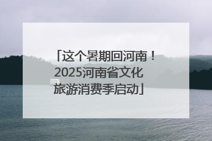 这个暑期回河南！2025河南省文化旅游消费季启动