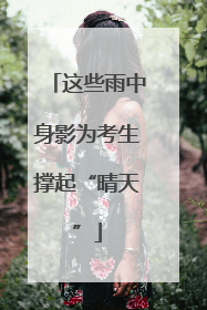 这些雨中身影为考生撑起“晴天”
