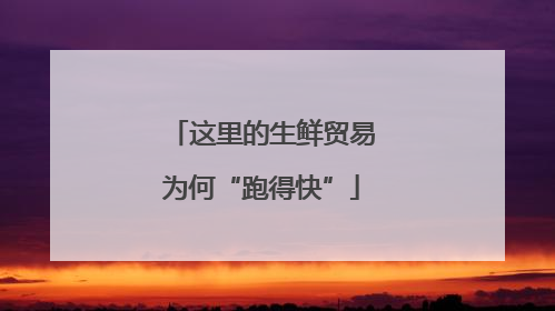 这里的生鲜贸易为何“跑得快”