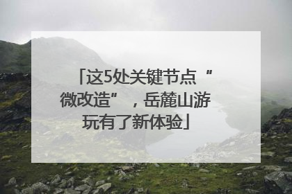 这5处关键节点“微改造”，岳麓山游玩有了新体验
