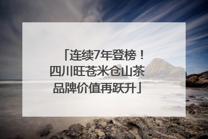 连续7年登榜！四川旺苍米仓山茶品牌价值再跃升