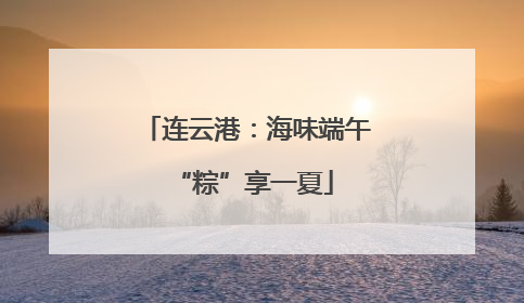 连云港：海味端午 “粽”享一夏
