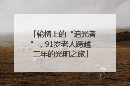 轮椅上的“追光者”，91岁老人跨越三年的光明之旅