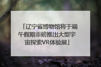 辽宁省博物馆将于端午假期重磅推出大型宇宙探索VR体验展