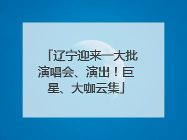 辽宁迎来一大批演唱会、演出！巨星、大咖云集