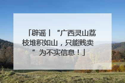 辟谣丨“广西灵山荔枝堆积如山，只能贱卖”为不实信息！