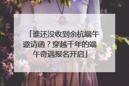 谁还没收到余杭端午邀请函？穿越千年的端午奇遇报名开启