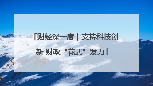 财经深一度｜支持科技创新 财政“花式”发力