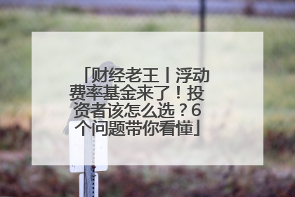 财经老王丨浮动费率基金来了！投资者该怎么选？6个问题带你看懂