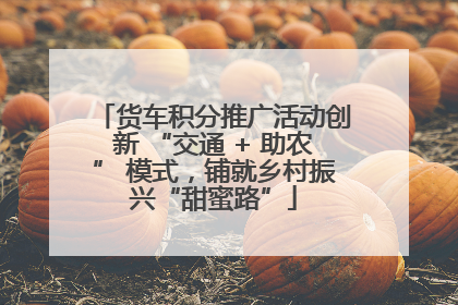 货车积分推广活动创新 “交通 + 助农” 模式，铺就乡村振兴“甜蜜路”