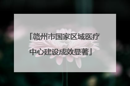 赣州市国家区域医疗中心建设成效显著