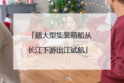 超大型集装箱船从长江下游出江试航