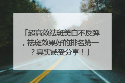 超高效祛斑美白不反弹，祛斑效果好的排名第一？真实感受分享！