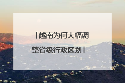 越南为何大幅调整省级行政区划