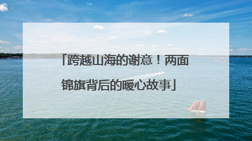 跨越山海的谢意！两面锦旗背后的暖心故事