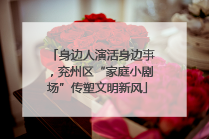 身边人演活身边事，兖州区“家庭小剧场”传塑文明新风