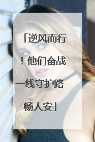 逆风而行！他们奋战一线守护路畅人安