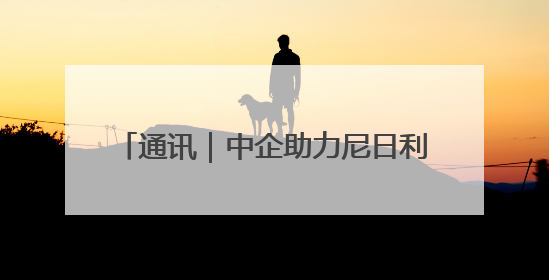 通讯｜中企助力尼日利亚水电枢纽重获新生