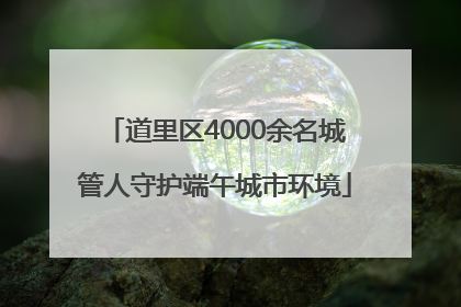 道里区4000余名城管人守护端午城市环境