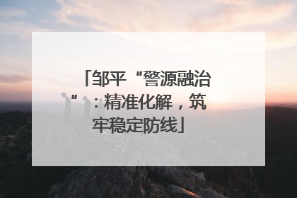 邹平“警源融治”：精准化解，筑牢稳定防线
