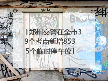 郑州交警在全市39个考点新增8535个临时停车位