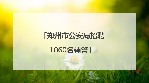 郑州市公安局招聘1060名辅警