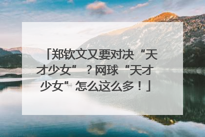 郑钦文又要对决“天才少女”？网球“天才少女”怎么这么多！