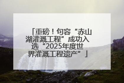 重磅！句容“赤山湖灌溉工程”成功入选“2025年度世界灌溉工程遗产”
