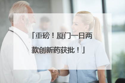 重磅！厦门一日两款创新药获批！