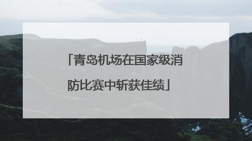 青岛机场在国家级消防比赛中斩获佳绩