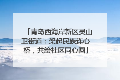 青岛西海岸新区灵山卫街道：架起民族连心桥，共绘社区同心圆
