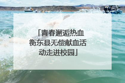 青春邂逅热血 衡东县无偿献血活动走进校园